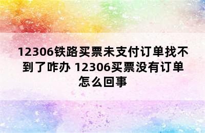 12306铁路买票未支付订单找不到了咋办 12306买票没有订单怎么回事